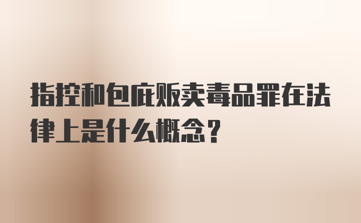 指控和包庇贩卖毒品罪在法律上是什么概念？