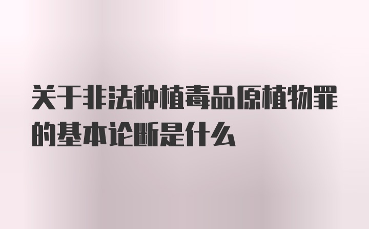 关于非法种植毒品原植物罪的基本论断是什么