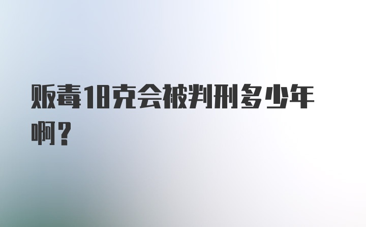 贩毒18克会被判刑多少年啊？