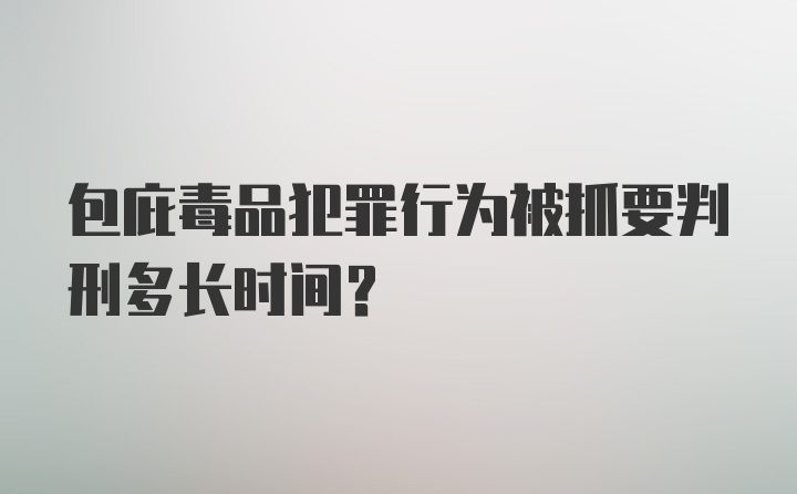 包庇毒品犯罪行为被抓要判刑多长时间？