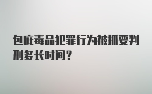 包庇毒品犯罪行为被抓要判刑多长时间？