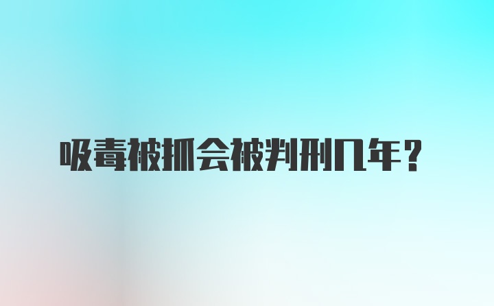 吸毒被抓会被判刑几年？