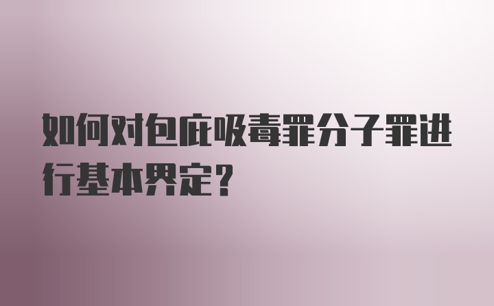 如何对包庇吸毒罪分子罪进行基本界定？