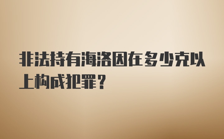 非法持有海洛因在多少克以上构成犯罪？