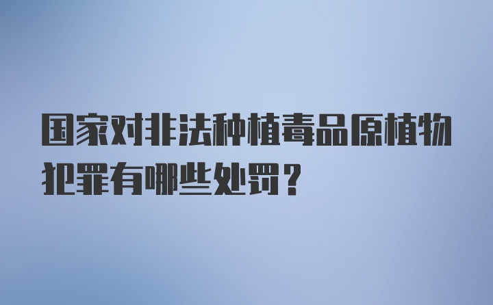 国家对非法种植毒品原植物犯罪有哪些处罚？