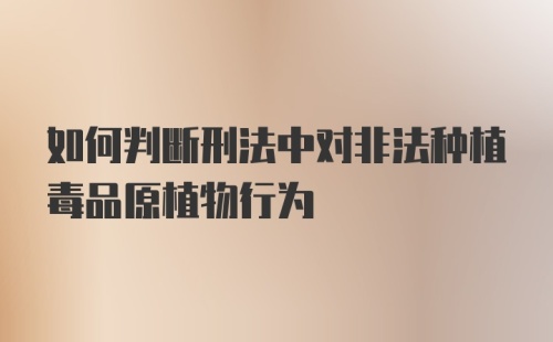 如何判断刑法中对非法种植毒品原植物行为