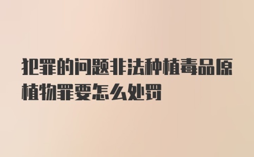 犯罪的问题非法种植毒品原植物罪要怎么处罚