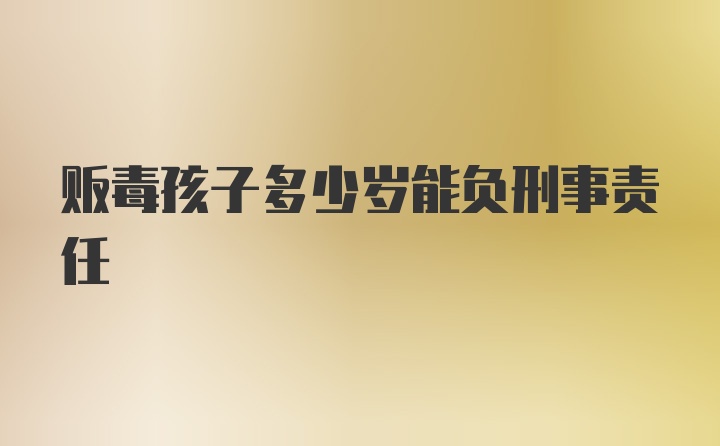 贩毒孩子多少岁能负刑事责任