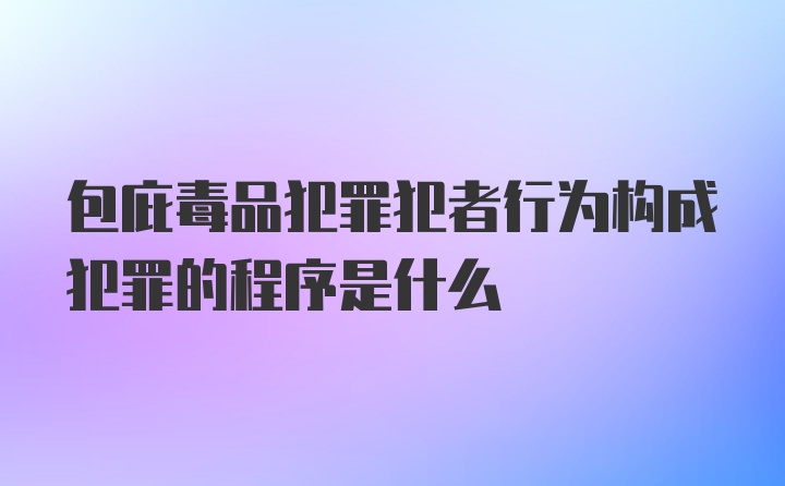 包庇毒品犯罪犯者行为构成犯罪的程序是什么