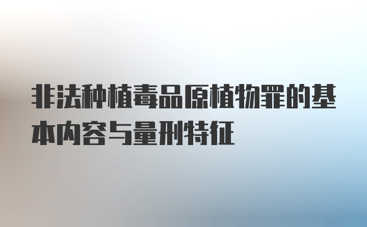 非法种植毒品原植物罪的基本内容与量刑特征