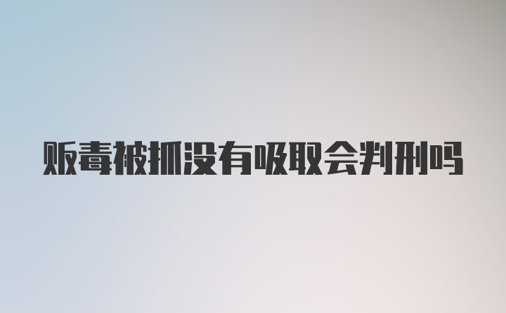 贩毒被抓没有吸取会判刑吗