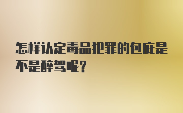 怎样认定毒品犯罪的包庇是不是醉驾呢？