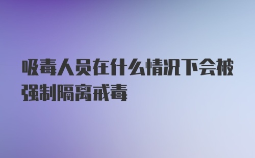 吸毒人员在什么情况下会被强制隔离戒毒