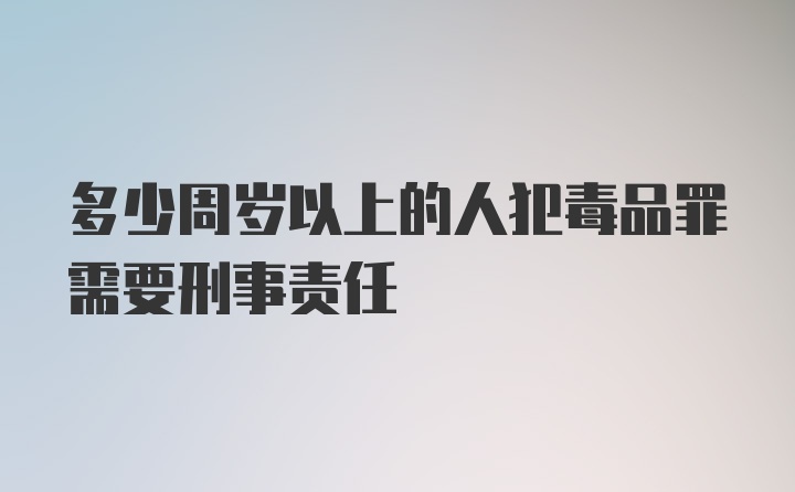 多少周岁以上的人犯毒品罪需要刑事责任