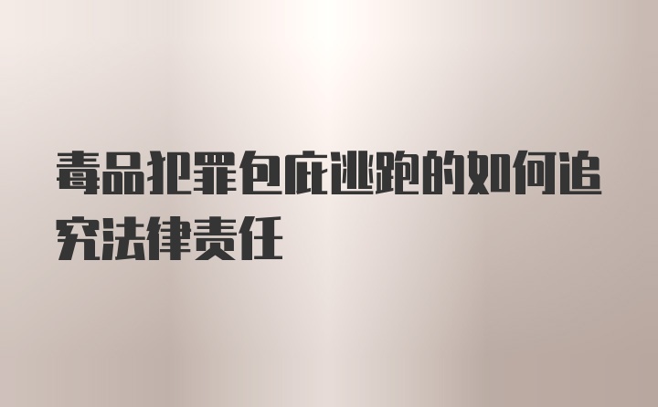 毒品犯罪包庇逃跑的如何追究法律责任