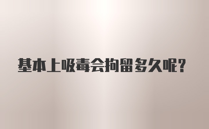 基本上吸毒会拘留多久呢？