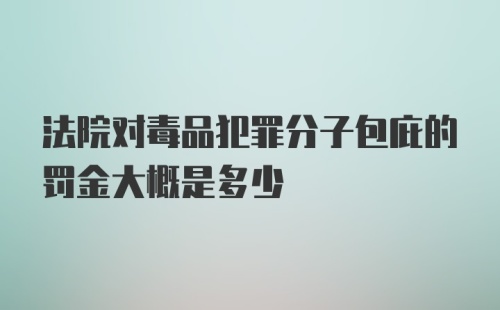 法院对毒品犯罪分子包庇的罚金大概是多少