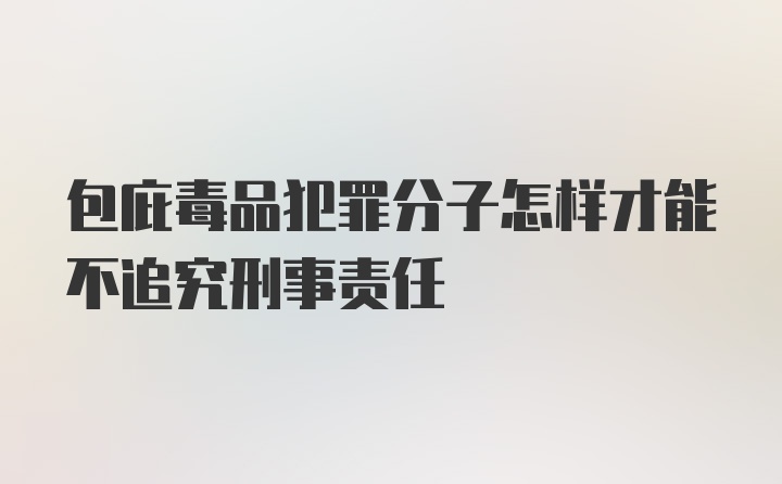 包庇毒品犯罪分子怎样才能不追究刑事责任