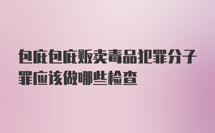 包庇包庇贩卖毒品犯罪分子罪应该做哪些检查