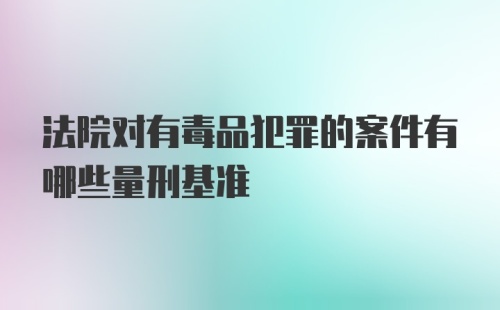 法院对有毒品犯罪的案件有哪些量刑基准