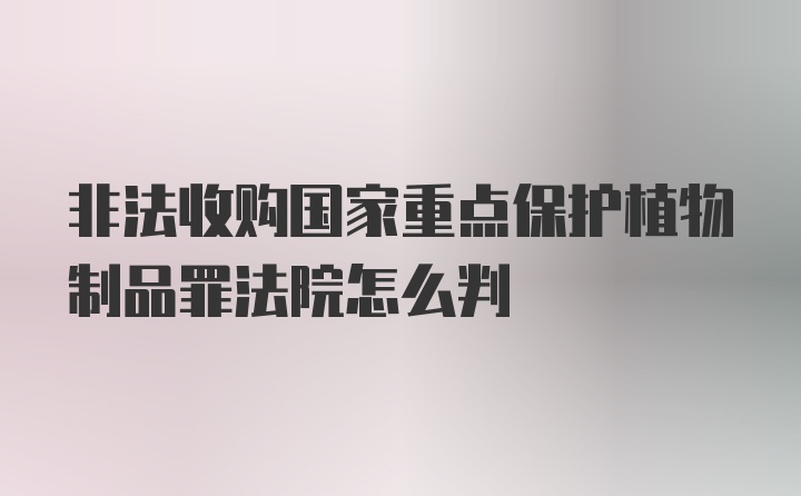 非法收购国家重点保护植物制品罪法院怎么判