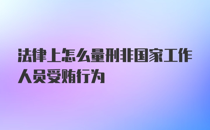 法律上怎么量刑非国家工作人员受贿行为