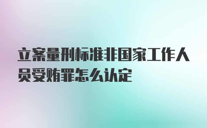 立案量刑标准非国家工作人员受贿罪怎么认定