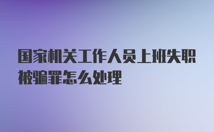 国家机关工作人员上班失职被骗罪怎么处理