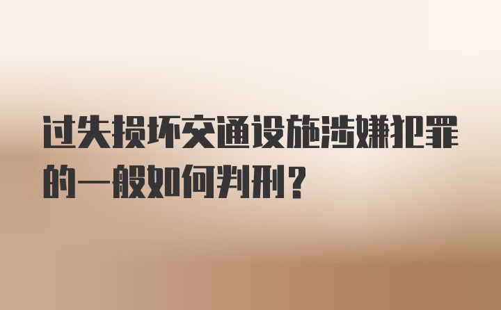 过失损坏交通设施涉嫌犯罪的一般如何判刑？