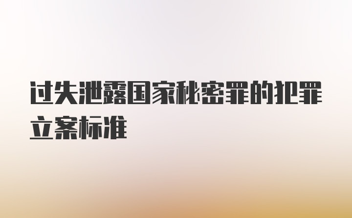 过失泄露国家秘密罪的犯罪立案标准