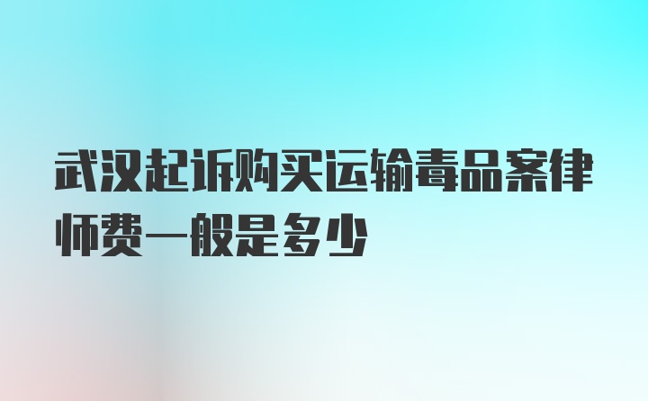 武汉起诉购买运输毒品案律师费一般是多少