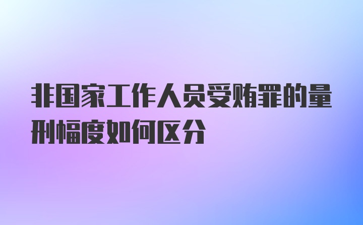 非国家工作人员受贿罪的量刑幅度如何区分