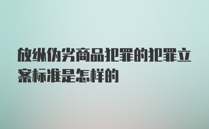 放纵伪劣商品犯罪的犯罪立案标准是怎样的