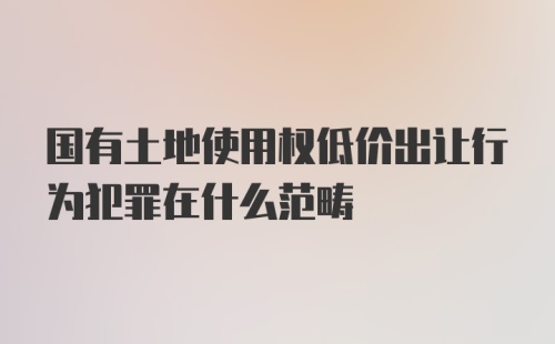 国有土地使用权低价出让行为犯罪在什么范畴