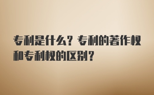 专利是什么？专利的著作权和专利权的区别？