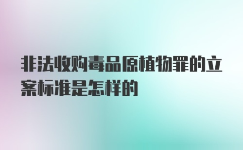 非法收购毒品原植物罪的立案标准是怎样的