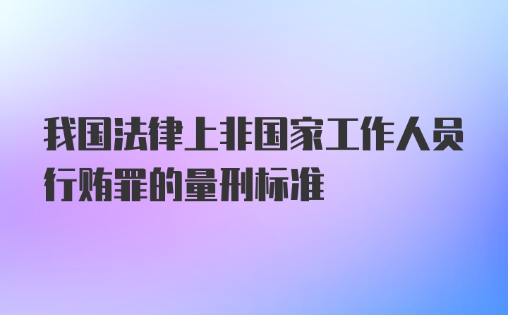 我国法律上非国家工作人员行贿罪的量刑标准