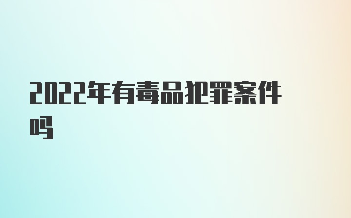 2022年有毒品犯罪案件吗