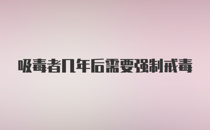 吸毒者几年后需要强制戒毒