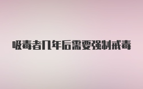 吸毒者几年后需要强制戒毒