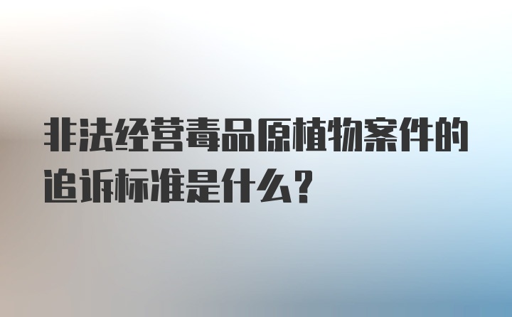 非法经营毒品原植物案件的追诉标准是什么？