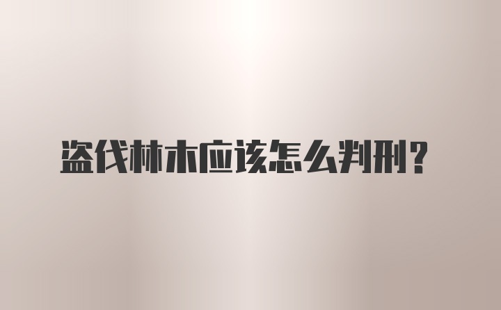 盗伐林木应该怎么判刑？