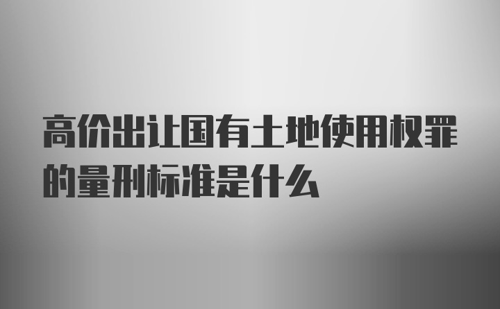 高价出让国有土地使用权罪的量刑标准是什么