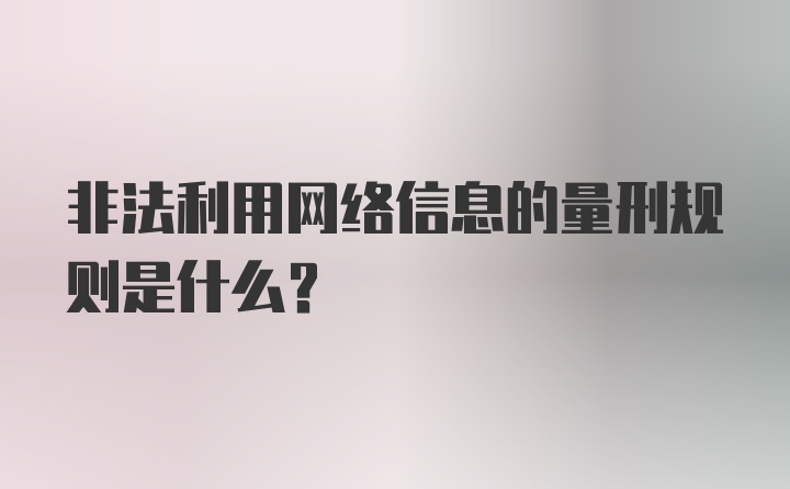 非法利用网络信息的量刑规则是什么？