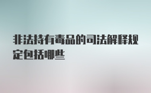 非法持有毒品的司法解释规定包括哪些