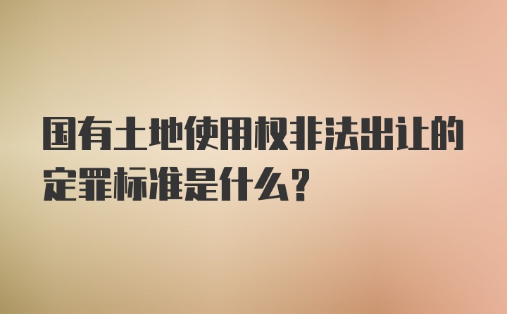 国有土地使用权非法出让的定罪标准是什么？