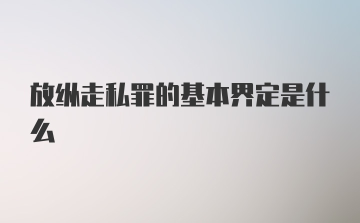 放纵走私罪的基本界定是什么