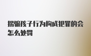 拐骗孩子行为构成犯罪的会怎么处罚