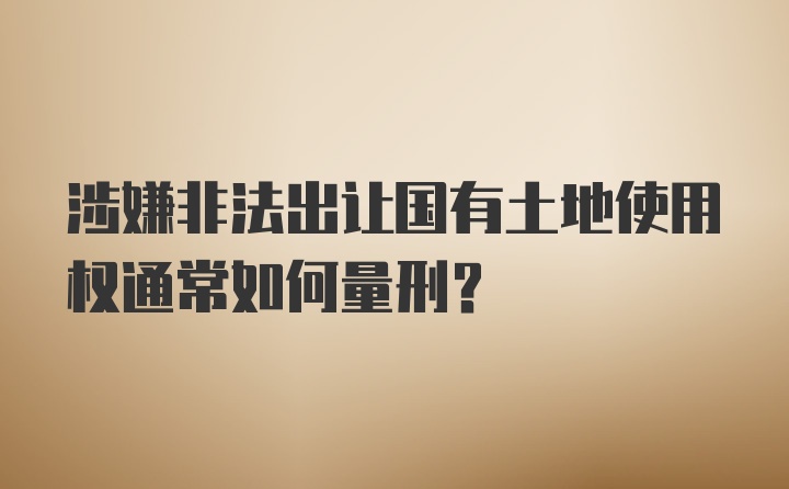 涉嫌非法出让国有土地使用权通常如何量刑？