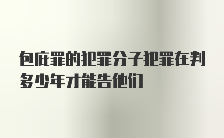 包庇罪的犯罪分子犯罪在判多少年才能告他们